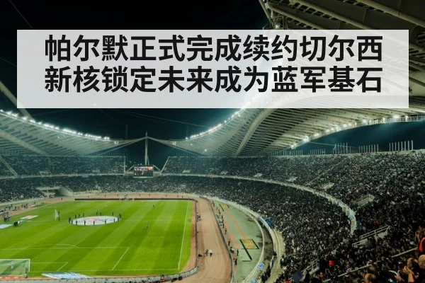 帕尔默正式完成续约切尔西新核锁定未来成为蓝军基石