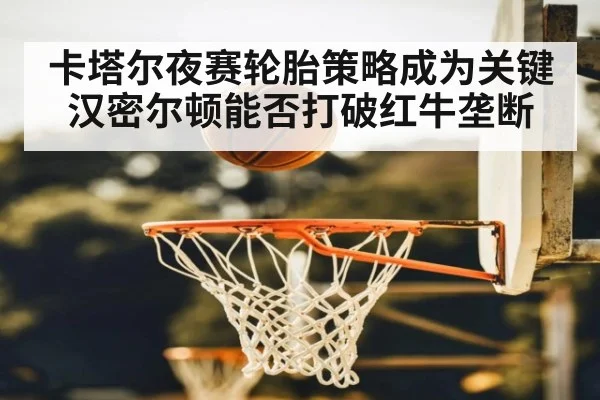 卡塔尔夜赛轮胎策略成为关键 汉密尔顿能否打破红牛垄断