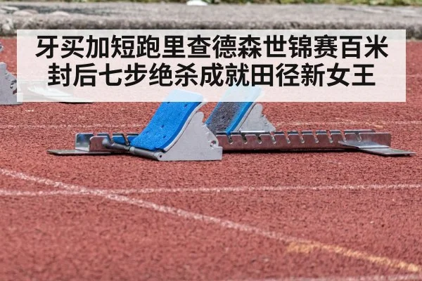 牙买加短跑里查德森世锦赛百米封后七步绝杀成就田径新女王