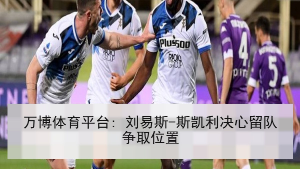 万博体育平台: 刘易斯-斯凯利决心留队争取位置 万博体育平台: 刘易斯-斯凯利决心留队争取位置