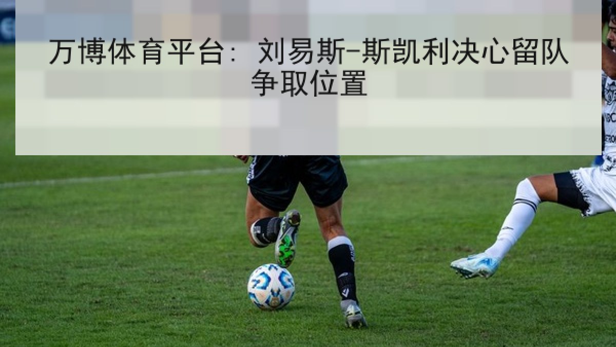 万博体育平台: 刘易斯-斯凯利决心留队争取位置 万博体育平台: 刘易斯-斯凯利决心留队争取位置