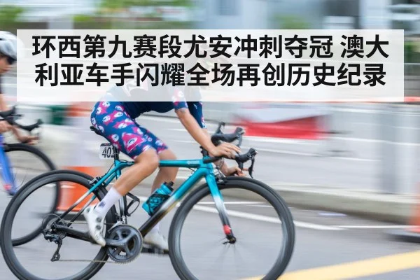 环西第九赛段尤安冲刺夺冠 澳大利亚车手闪耀全场再创历史纪录