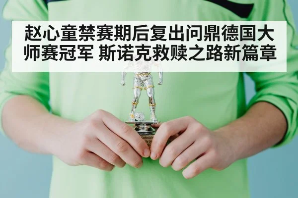 赵心童禁赛期后复出问鼎德国大师赛冠军 斯诺克救赎之路新篇章