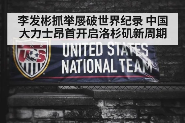 李发彬抓举屡破世界纪录 中国大力士昂首开启洛杉矶新周期